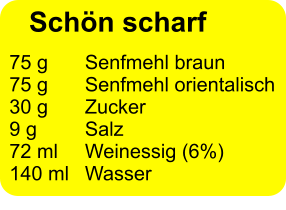 75 g 	Senfmehl braun 75 g 	Senfmehl orientalisch 30 g	Zucker 9 g 		Salz 72 ml 	Weinessig (6%) 140 ml 	Wasser  Schön scharf