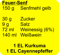 Feuer-Senf 150 g 	Senfmehl gelb  30 g	Zucker 9 g 		Salz 72 ml 	Weinessig (6%) 140 ml 	Weißwein  1 EL Kurkuma 1 EL Cayennepfeffer